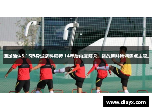 国足确认3.15热身迎战科威特 14年后再度对决，备战迪拜集训焦点主题。