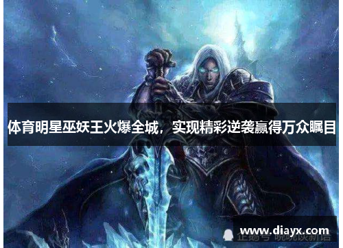 体育明星巫妖王火爆全城，实现精彩逆袭赢得万众瞩目