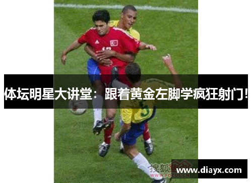 体坛明星大讲堂：跟着黄金左脚学疯狂射门！