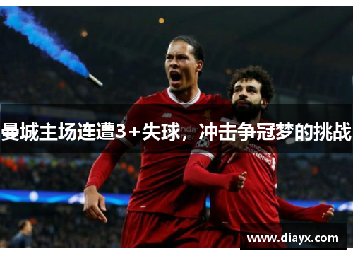 曼城主场连遭3+失球，冲击争冠梦的挑战