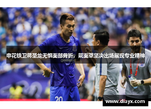 申花铁卫蒋圣龙无惧面部骨折，戴面罩坚决出场展现专业精神